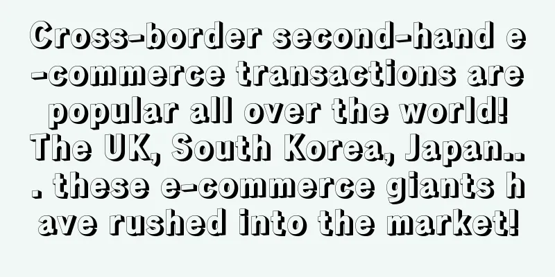 Cross-border second-hand e-commerce transactions are popular all over the world! The UK, South Korea, Japan... these e-commerce giants have rushed into the market!