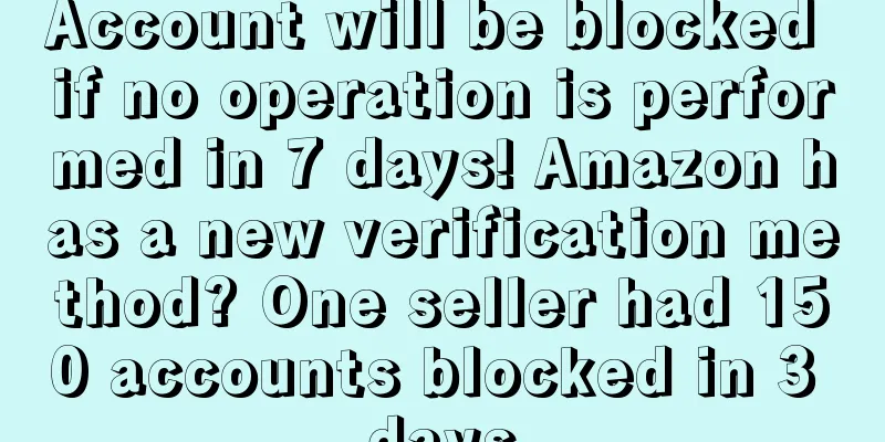 Account will be blocked if no operation is performed in 7 days! Amazon has a new verification method? One seller had 150 accounts blocked in 3 days