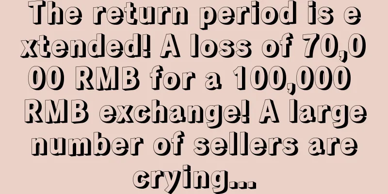 The return period is extended! A loss of 70,000 RMB for a 100,000 RMB exchange! A large number of sellers are crying...