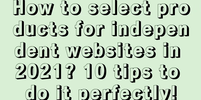 How to select products for independent websites in 2021? 10 tips to do it perfectly!