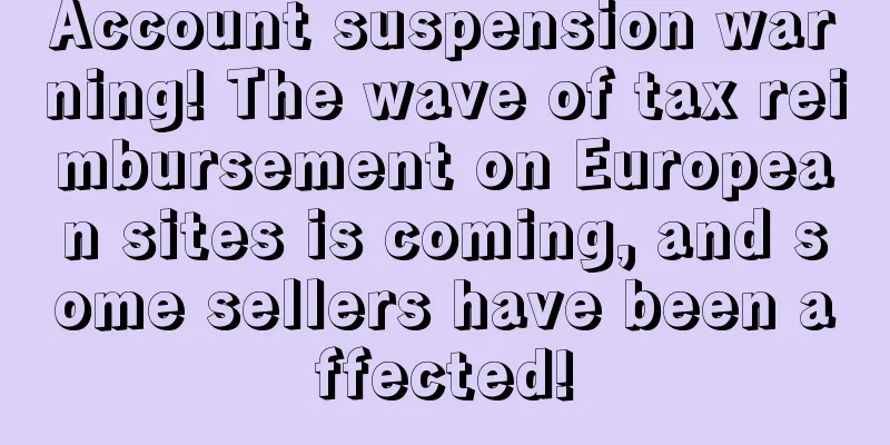 Account suspension warning! The wave of tax reimbursement on European sites is coming, and some sellers have been affected!