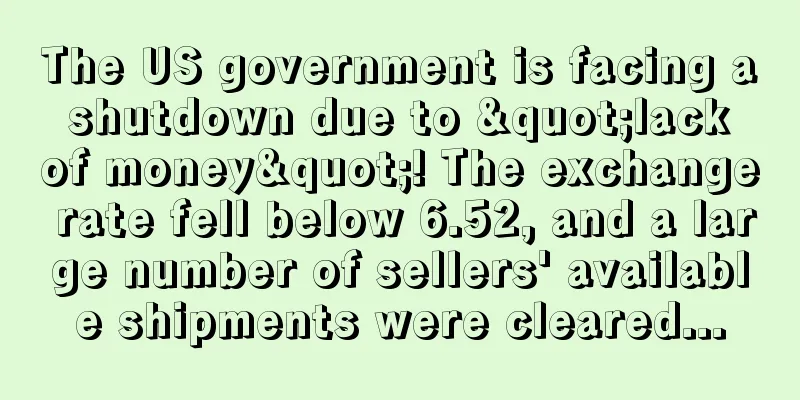 The US government is facing a shutdown due to "lack of money"! The exchange rate fell below 6.52, and a large number of sellers' available shipments were cleared...