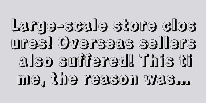 Large-scale store closures! Overseas sellers also suffered! This time, the reason was...