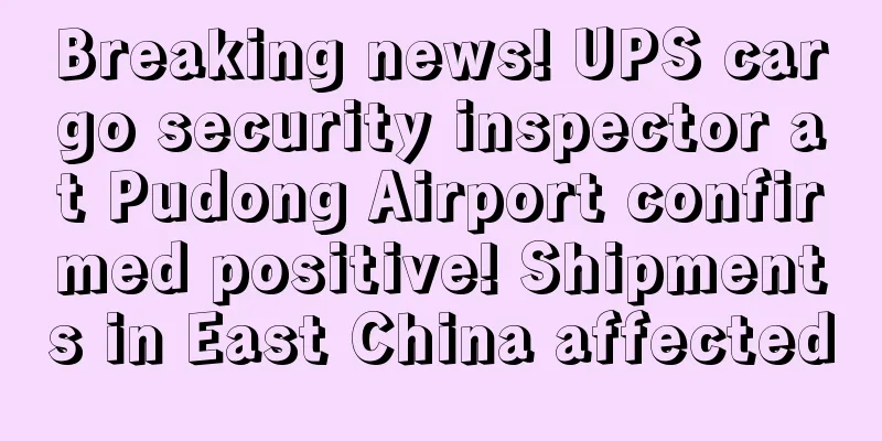Breaking news! UPS cargo security inspector at Pudong Airport confirmed positive! Shipments in East China affected
