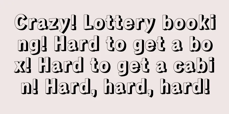 Crazy! Lottery booking! Hard to get a box! Hard to get a cabin! Hard, hard, hard!