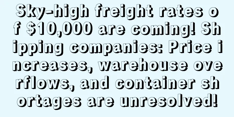 Sky-high freight rates of $10,000 are coming! Shipping companies: Price increases, warehouse overflows, and container shortages are unresolved!