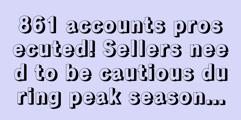 861 accounts prosecuted! Sellers need to be cautious during peak season...