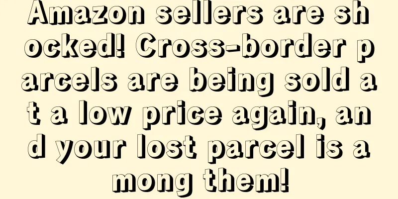 Amazon sellers are shocked! Cross-border parcels are being sold at a low price again, and your lost parcel is among them!