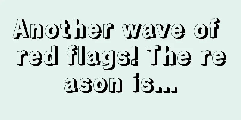 Another wave of red flags! The reason is...
