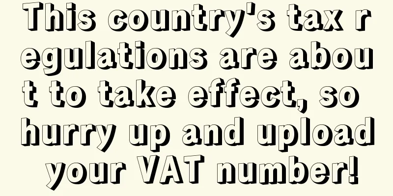 This country's tax regulations are about to take effect, so hurry up and upload your VAT number!