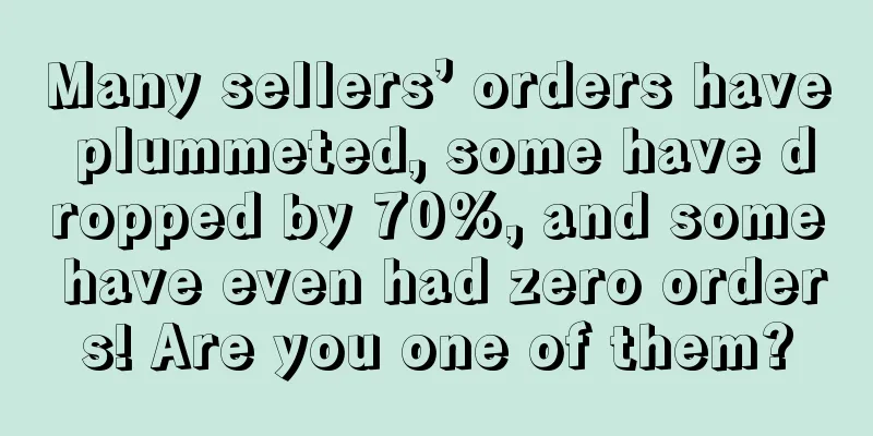 Many sellers’ orders have plummeted, some have dropped by 70%, and some have even had zero orders! Are you one of them?