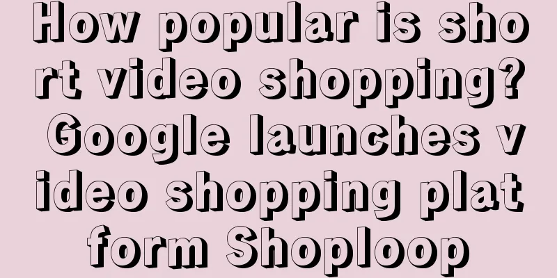 How popular is short video shopping? Google launches video shopping platform Shoploop