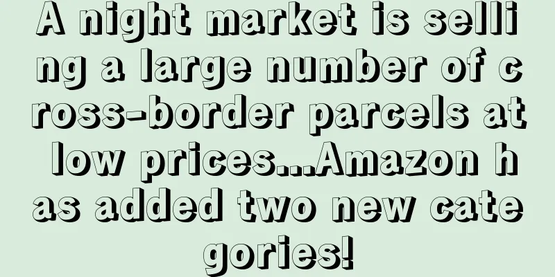 A night market is selling a large number of cross-border parcels at low prices...Amazon has added two new categories!