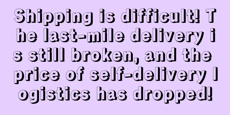 Shipping is difficult! The last-mile delivery is still broken, and the price of self-delivery logistics has dropped!
