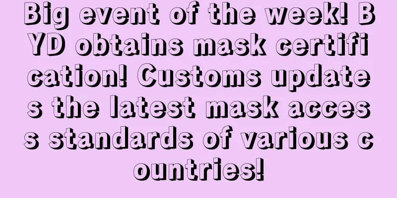 Big event of the week! BYD obtains mask certification! Customs updates the latest mask access standards of various countries!