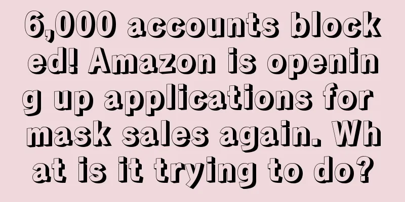 6,000 accounts blocked! Amazon is opening up applications for mask sales again. What is it trying to do?
