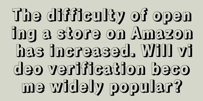 The difficulty of opening a store on Amazon has increased. Will video verification become widely popular?