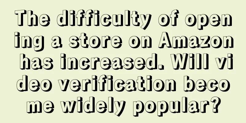 The difficulty of opening a store on Amazon has increased. Will video verification become widely popular?