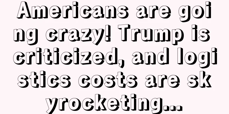 Americans are going crazy! Trump is criticized, and logistics costs are skyrocketing...