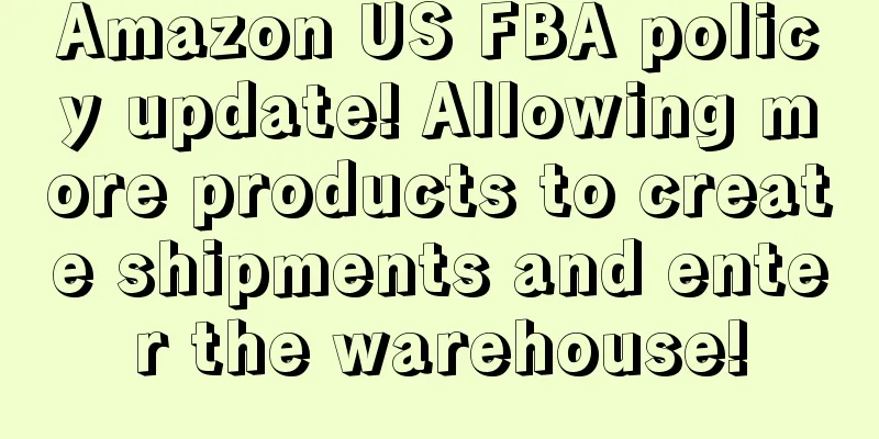 Amazon US FBA policy update! Allowing more products to create shipments and enter the warehouse!