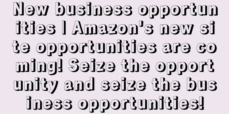 New business opportunities | Amazon's new site opportunities are coming! Seize the opportunity and seize the business opportunities!