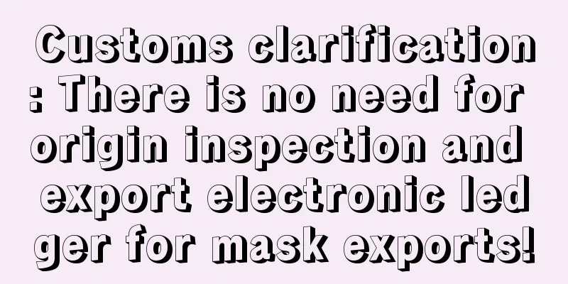 Customs clarification: There is no need for origin inspection and export electronic ledger for mask exports!