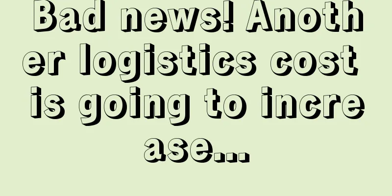 Bad news! Another logistics cost is going to increase...