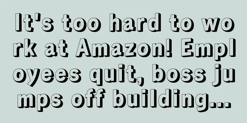 It's too hard to work at Amazon! Employees quit, boss jumps off building...