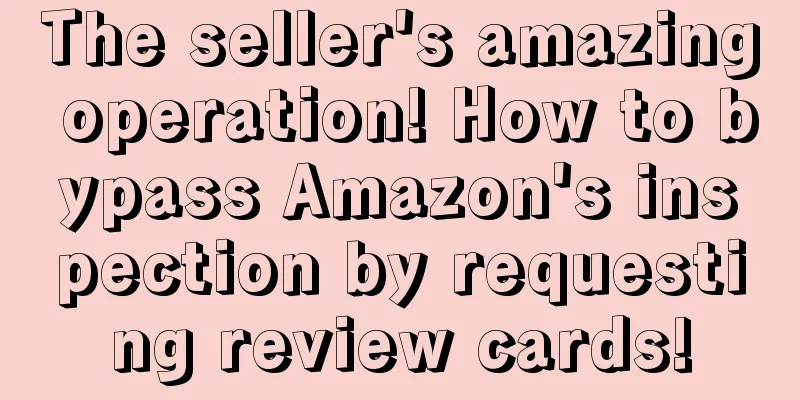 The seller's amazing operation! How to bypass Amazon's inspection by requesting review cards!