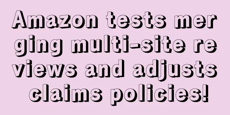 Amazon tests merging multi-site reviews and adjusts claims policies!