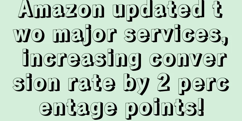 Amazon updated two major services, increasing conversion rate by 2 percentage points!