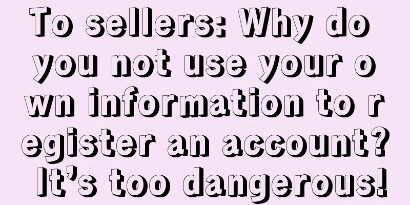 To sellers: Why do you not use your own information to register an account? It’s too dangerous!