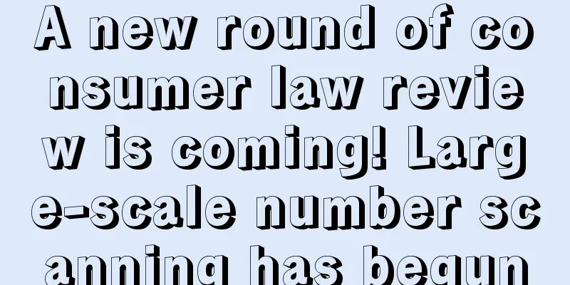 A new round of consumer law review is coming! Large-scale number scanning has begun