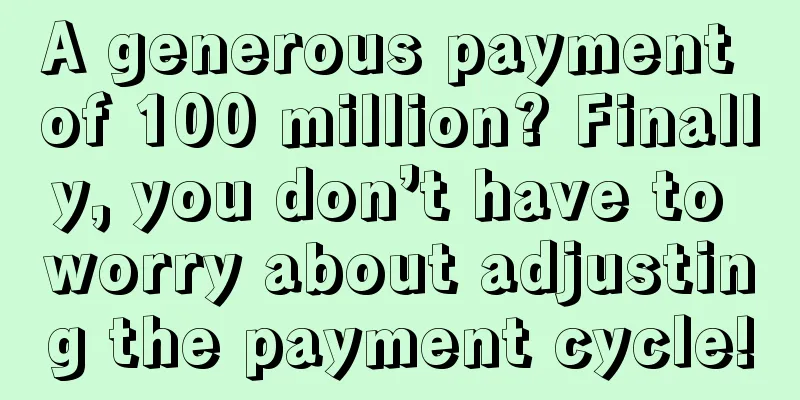 A generous payment of 100 million? Finally, you don’t have to worry about adjusting the payment cycle!