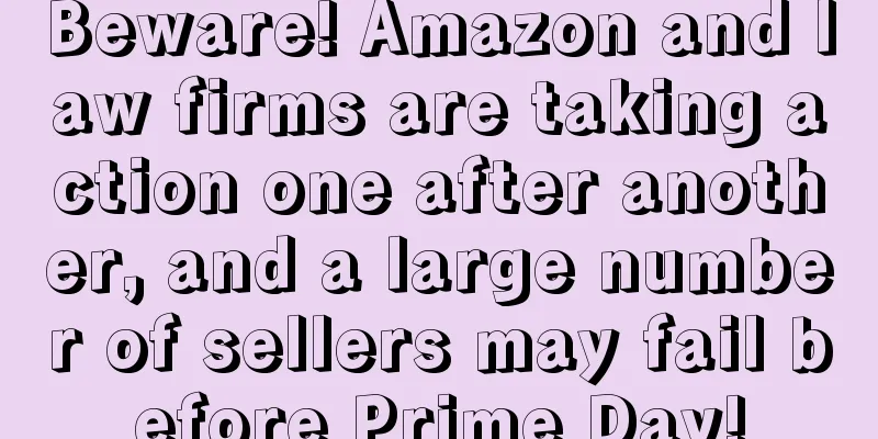 Beware! Amazon and law firms are taking action one after another, and a large number of sellers may fail before Prime Day!