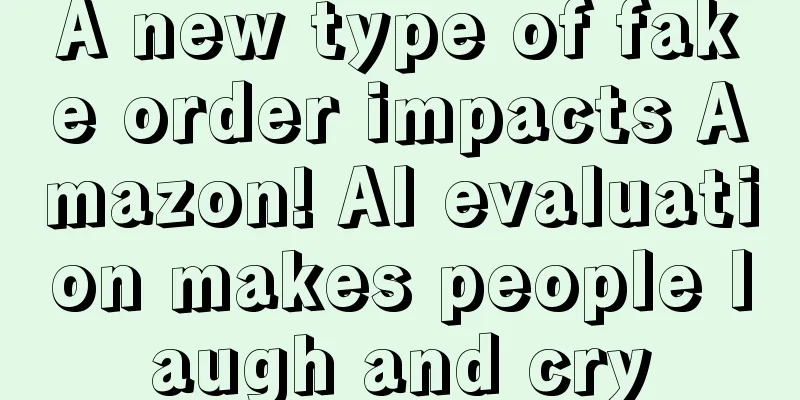 A new type of fake order impacts Amazon! AI evaluation makes people laugh and cry