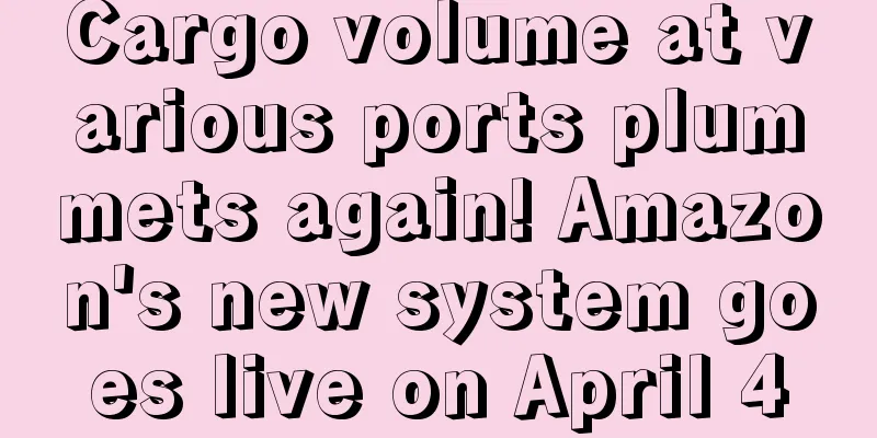 Cargo volume at various ports plummets again! Amazon's new system goes live on April 4
