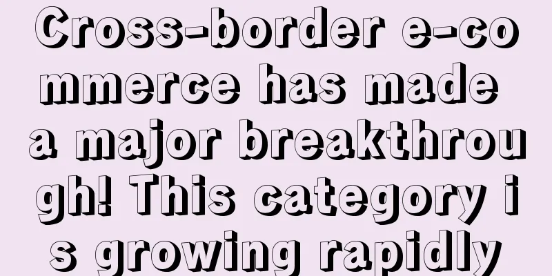 Cross-border e-commerce has made a major breakthrough! This category is growing rapidly