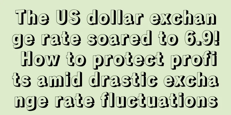 The US dollar exchange rate soared to 6.9! How to protect profits amid drastic exchange rate fluctuations