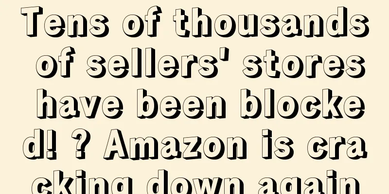 Tens of thousands of sellers' stores have been blocked! ? Amazon is cracking down again