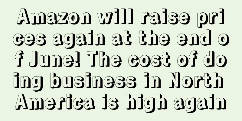 Amazon will raise prices again at the end of June! The cost of doing business in North America is high again
