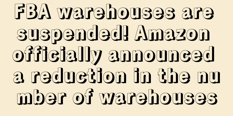 FBA warehouses are suspended! Amazon officially announced a reduction in the number of warehouses