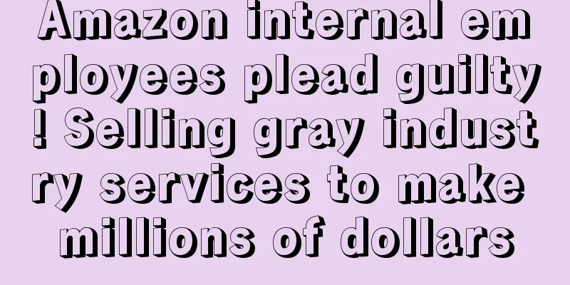 Amazon internal employees plead guilty! Selling gray industry services to make millions of dollars