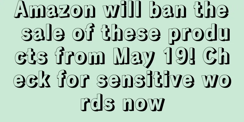 Amazon will ban the sale of these products from May 19! Check for sensitive words now