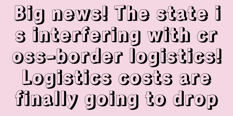 Big news! The state is interfering with cross-border logistics! Logistics costs are finally going to drop