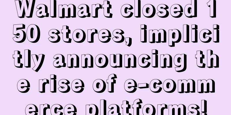 Walmart closed 150 stores, implicitly announcing the rise of e-commerce platforms!