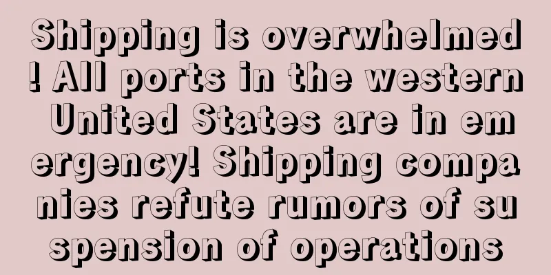 Shipping is overwhelmed! All ports in the western United States are in emergency! Shipping companies refute rumors of suspension of operations