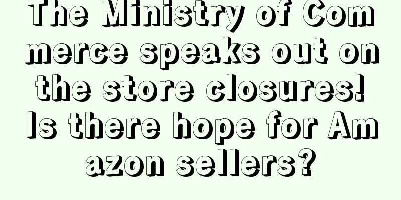 The Ministry of Commerce speaks out on the store closures! Is there hope for Amazon sellers?