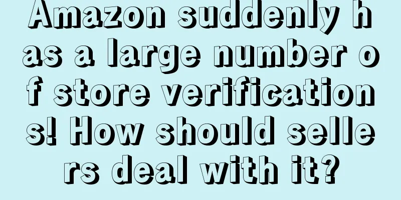 Amazon suddenly has a large number of store verifications! How should sellers deal with it?