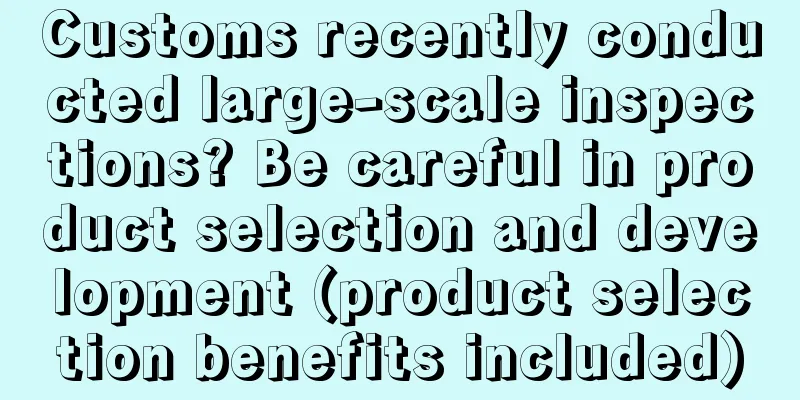 Customs recently conducted large-scale inspections? Be careful in product selection and development (product selection benefits included)